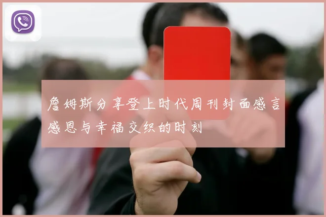 詹姆斯分享登上时代周刊封面感言感恩与幸福交织的时刻