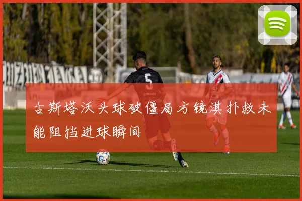 古斯塔沃头球破僵局方镜淇扑救未能阻挡进球瞬间