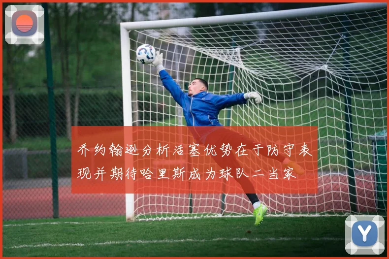 乔约翰逊分析活塞优势在于防守表现并期待哈里斯成为球队二当家