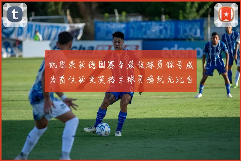 凯恩荣获德国赛季最佳球员称号成为首位获奖英格兰球员感到无比自豪