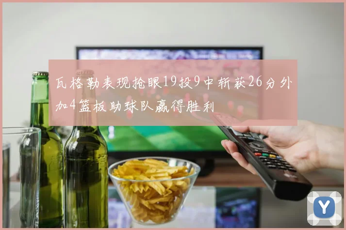 瓦格勒表现抢眼19投9中斩获26分外加4篮板助球队赢得胜利