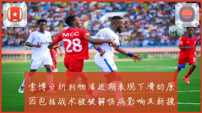 索博分析利物浦近期表现下滑的原因包括战术被破解伤病影响及新援适应期