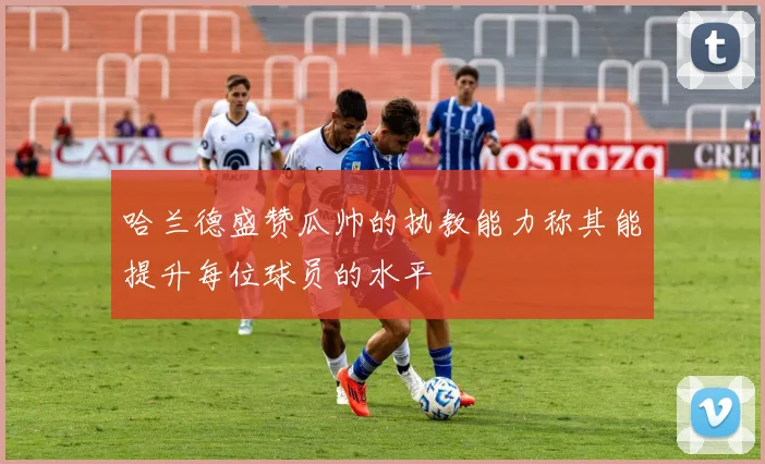 哈兰德盛赞瓜帅的执教能力称其能提升每位球员的水平