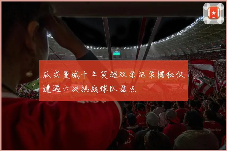 瓜式曼城十年英超双杀记录揭秘仅遭遇六次挑战球队盘点