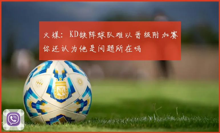 火媒：KD缺阵球队难以晋级附加赛你还认为他是问题所在吗
