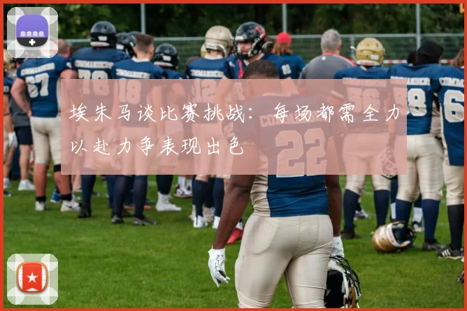 埃朱马谈比赛挑战：每场都需全力以赴力争表现出色