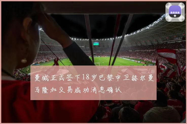 曼城正式签下18岁巴黎中卫赫尔曼马隆加交易成功消息确认