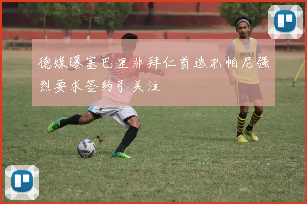 德媒曝塞巴里非拜仁首选孔帕尼强烈要求签约引关注