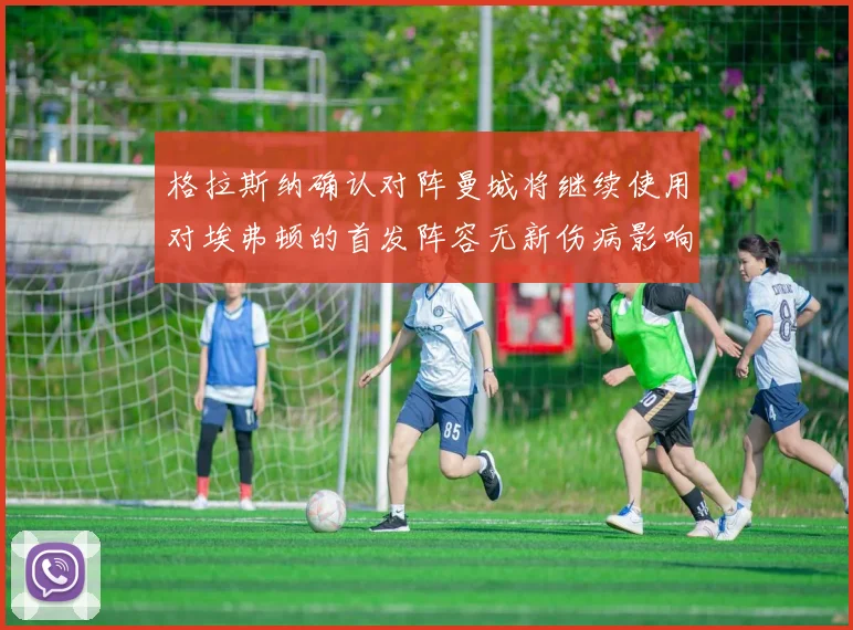 格拉斯纳确认对阵曼城将继续使用对埃弗顿的首发阵容无新伤病影响