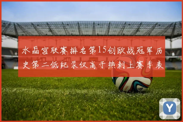 水晶宫联赛排名第15创欧战冠军历史第二低纪录仅高于热刺上赛季表现