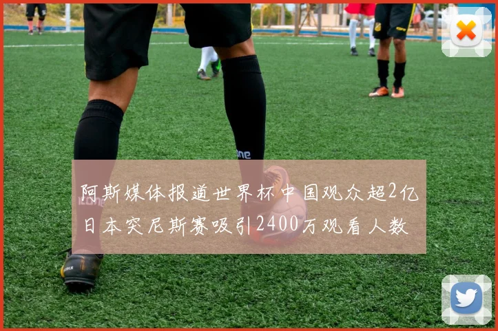 阿斯媒体报道世界杯中国观众超2亿日本突尼斯赛吸引2400万观看人数