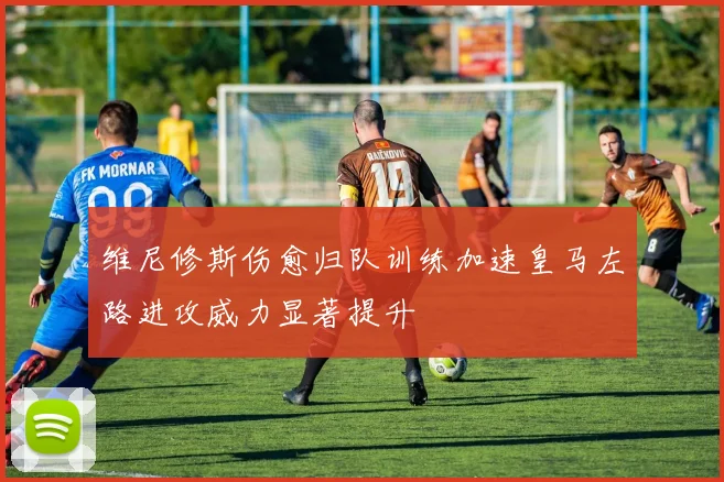 维尼修斯伤愈归队训练加速皇马左路进攻威力显著提升