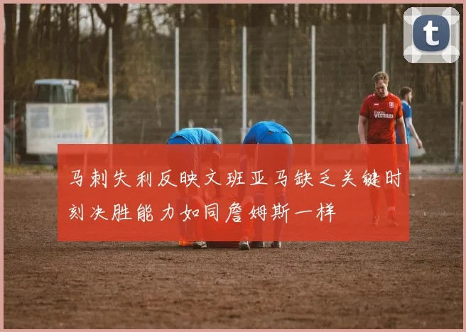 马刺失利反映文班亚马缺乏关键时刻决胜能力如同詹姆斯一样