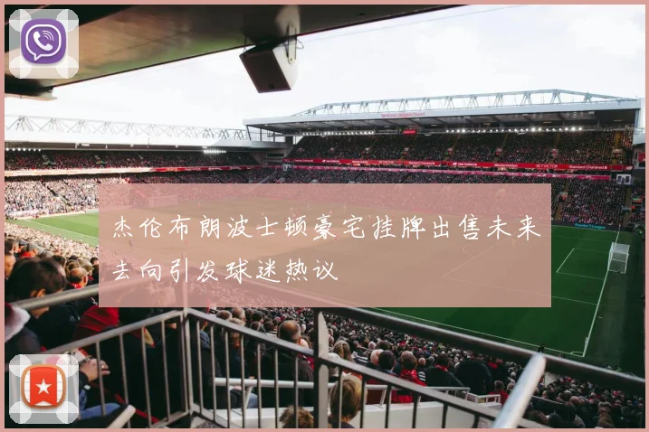杰伦布朗波士顿豪宅挂牌出售未来去向引发球迷热议