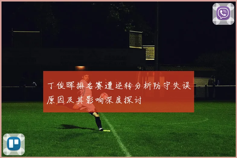 丁俊晖排名赛遭逆转分析防守失误原因及其影响深度探讨