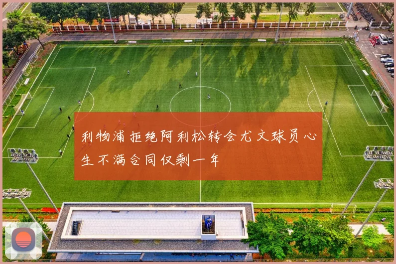 利物浦拒绝阿利松转会尤文球员心生不满合同仅剩一年