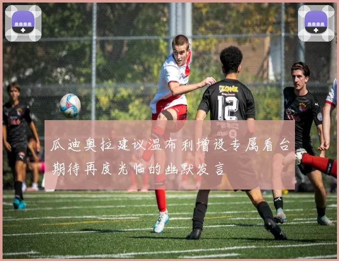 瓜迪奥拉建议温布利增设专属看台期待再度光临的幽默发言