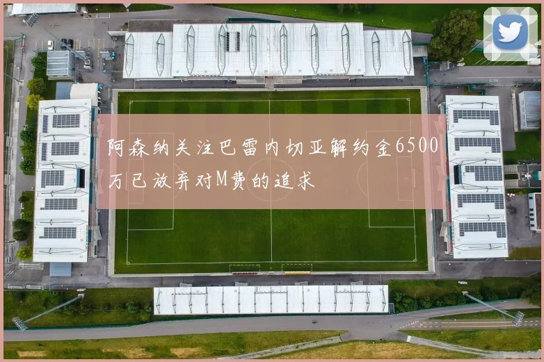 阿森纳关注巴雷内切亚解约金6500万已放弃对M费的追求