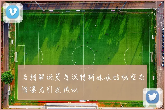 马刺解说员与沃特斯妹妹的秘密恋情曝光引发热议