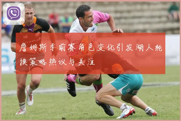 詹姆斯季前赛角色变化引发湖人轮换策略热议与关注
