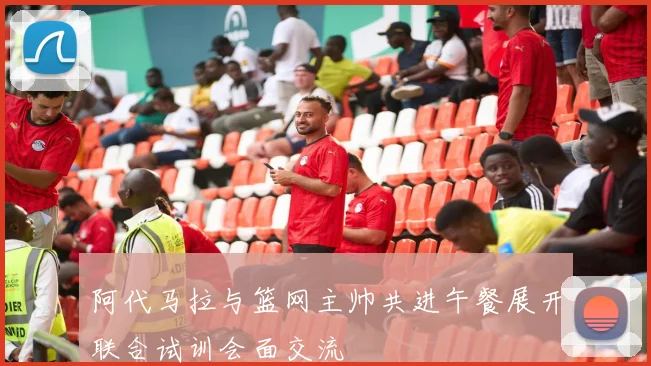 阿代马拉与篮网主帅共进午餐展开联合试训会面交流
