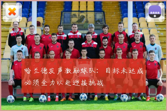 哈兰德发声激励球队：目标未达成必须全力以赴迎接挑战