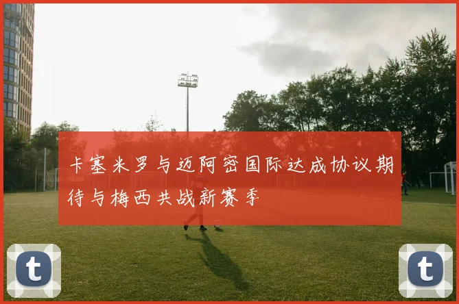 卡塞米罗与迈阿密国际达成协议期待与梅西共战新赛季