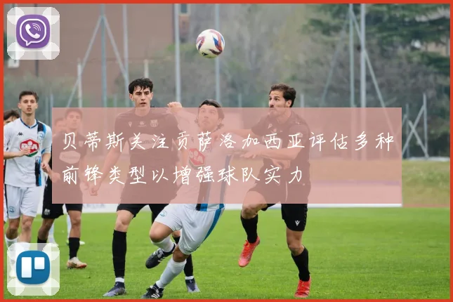 贝蒂斯关注贡萨洛加西亚评估多种前锋类型以增强球队实力