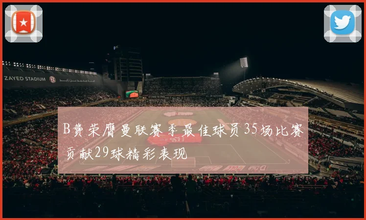 B费荣膺曼联赛季最佳球员35场比赛贡献29球精彩表现