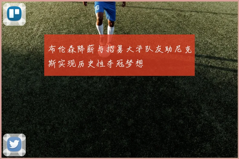 布伦森降薪与招募大学队友助尼克斯实现历史性夺冠梦想
