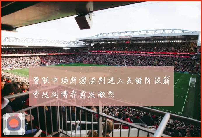 曼联中场新援谈判进入关键阶段薪资结构博弈愈发激烈