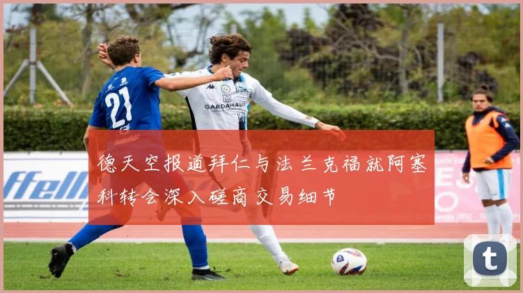 德天空报道拜仁与法兰克福就阿塞科转会深入磋商交易细节