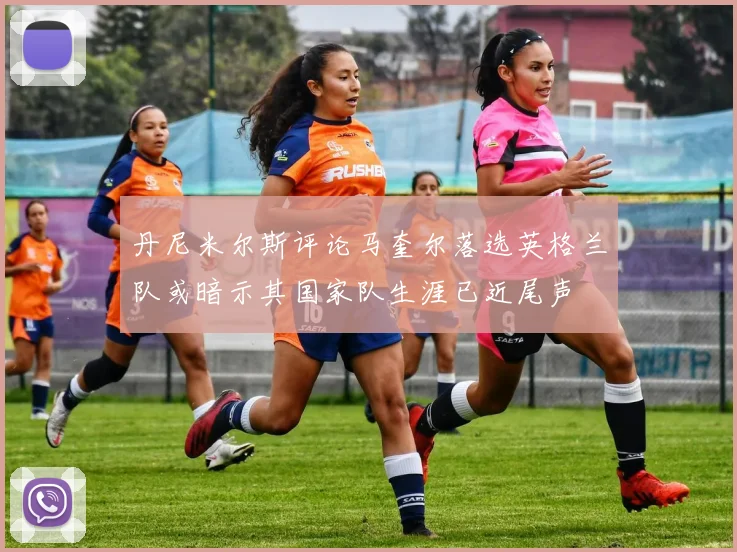 丹尼米尔斯评论马奎尔落选英格兰队或暗示其国家队生涯已近尾声